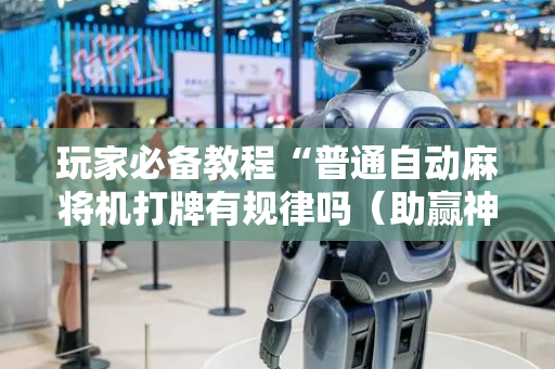 玩家必备教程“普通自动麻将机打牌有规律吗（助赢神器通用版）