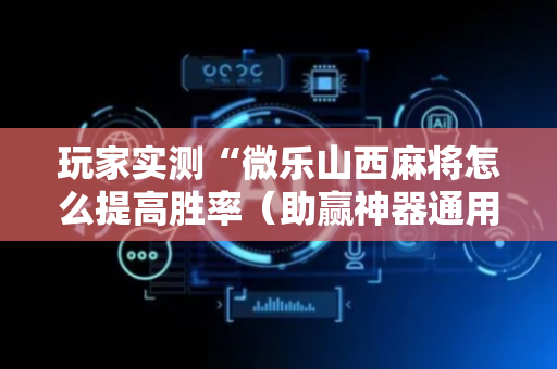 玩家实测“微乐山西麻将怎么提高胜率（助赢神器通用版）