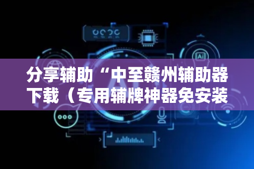 分享辅助“中至赣州辅助器下载（专用辅牌神器免安装）