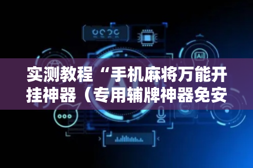 实测教程“手机麻将万能开挂神器（专用辅牌神器免安装）