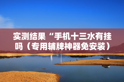 实测结果“手机十三水有挂吗（专用辅牌神器免安装）