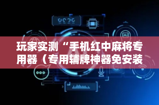 玩家实测“手机红中麻将专用器（专用辅牌神器免安装）
