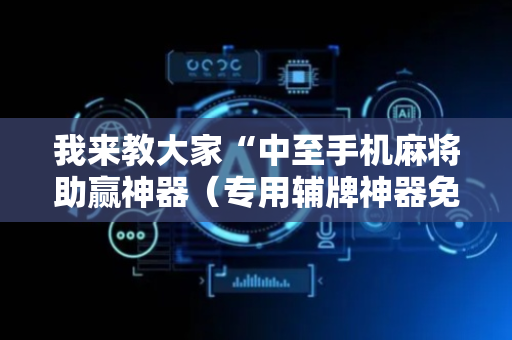 我来教大家“中至手机麻将助赢神器（专用辅牌神器免安装）