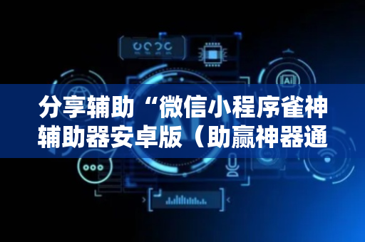 分享辅助“微信小程序雀神辅助器安卓版（助赢神器通用版）