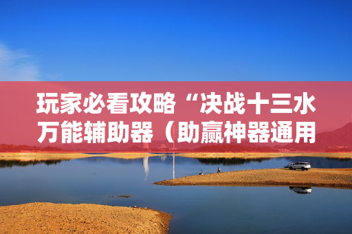 玩家必看攻略“决战十三水万能辅助器（助赢神器通用版）