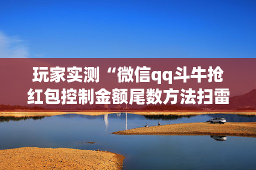玩家实测“微信qq斗牛抢红包控制金额尾数方法扫雷”（详细透视教程）-哔哩哔哩