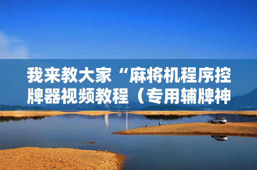 我来教大家“麻将机程序控牌器视频教程（专用辅牌神器免安装）