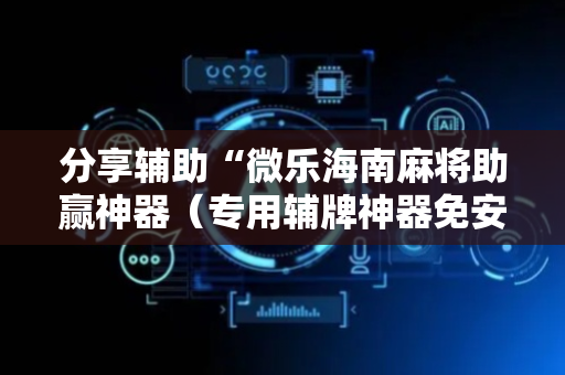 分享辅助“微乐海南麻将助赢神器（专用辅牌神器免安装）