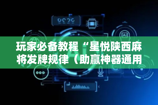 玩家必备教程“星悦陕西麻将发牌规律（助赢神器通用版）