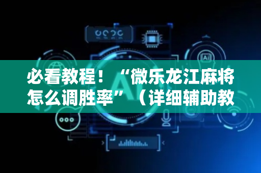 必看教程！“微乐龙江麻将怎么调胜率”（详细辅助教程）-哔哩哔哩