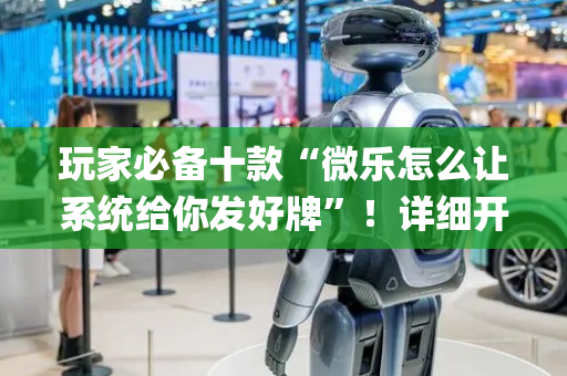 玩家必备十款“微乐怎么让系统给你发好牌”！详细开挂教程（确实真的有挂)-抖音