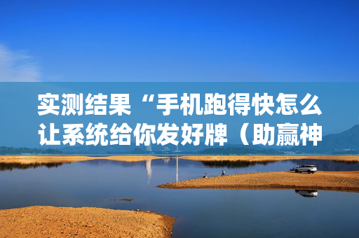 实测结果“手机跑得快怎么让系统给你发好牌（助赢神器通用版）