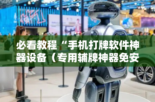 必看教程“手机打牌软件神器设备（专用辅牌神器免安装）