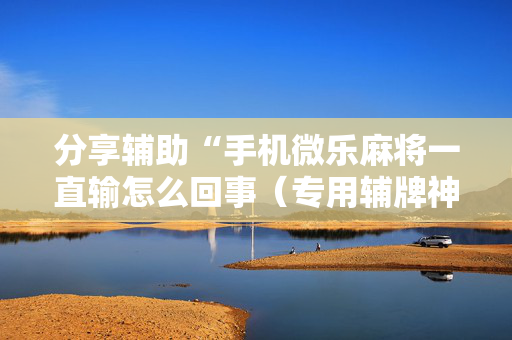 分享辅助“手机微乐麻将一直输怎么回事（专用辅牌神器免安装）