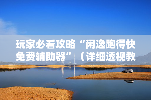 玩家必看攻略“闲逸跑得快免费辅助器”（详细透视教程）-哔哩哔哩