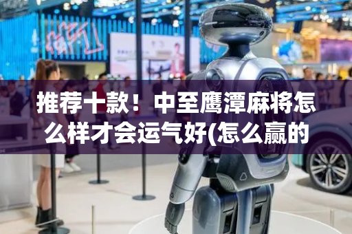 推荐十款！中至鹰潭麻将怎么样才会运气好(怎么赢的几率大)
