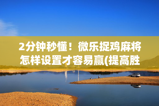 2分钟秒懂！微乐捉鸡麻将怎样设置才容易赢(提高胜率的方法)