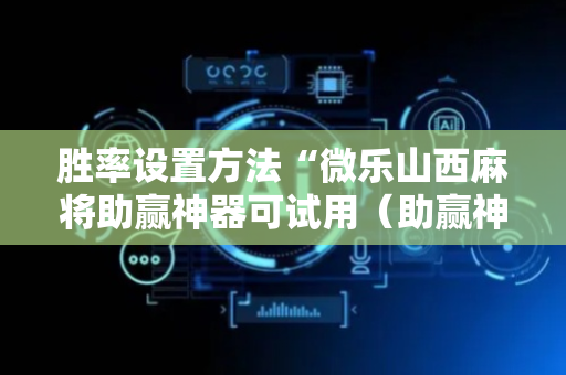 胜率设置方法“微乐山西麻将助赢神器可试用（助赢神器通用版）