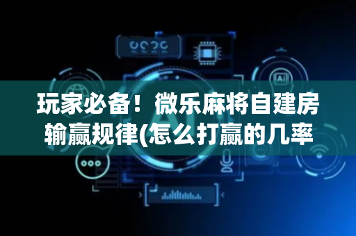 玩家必备！微乐麻将自建房输赢规律(怎么打赢的几率大)
