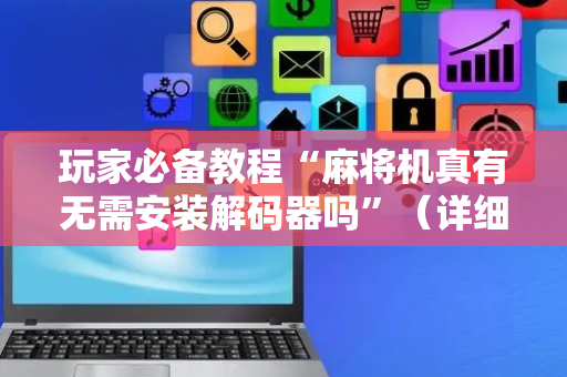 玩家必备教程“麻将机真有无需安装解码器吗”（详细透视教程）-哔哩哔哩