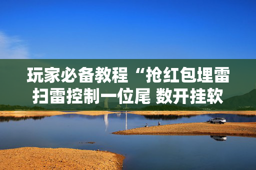 玩家必备教程“抢红包埋雷扫雷控制一位尾 数开挂软件”（详细透视教程）-哔哩哔哩