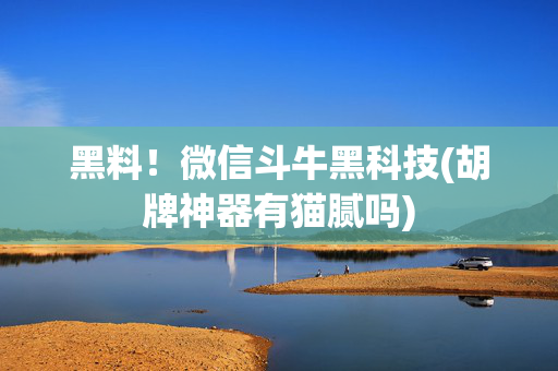 黑料！微信斗牛黑科技(胡牌神器有猫腻吗)