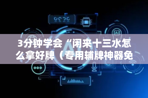 3分钟学会“闲来十三水怎么拿好牌（专用辅牌神器免安装）