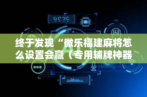 终于发现“微乐福建麻将怎么设置会赢（专用辅牌神器免安装）