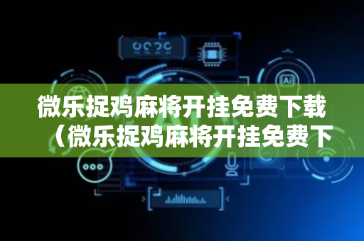 微乐捉鸡麻将开挂免费下载（微乐捉鸡麻将开挂免费下载安卓手机）