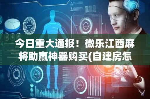 今日重大通报！微乐江西麻将助赢神器购买(自建房怎么赢)