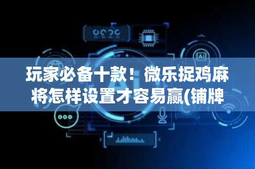 玩家必备十款！微乐捉鸡麻将怎样设置才容易赢(铺牌器购买)