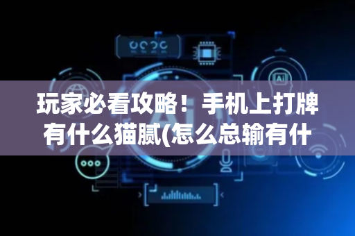 玩家必看攻略！手机上打牌有什么猫腻(怎么总输有什么猫腻)