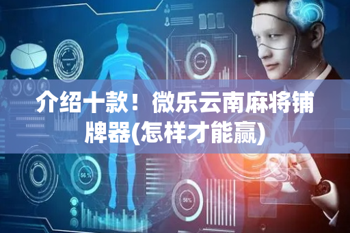 介绍十款！微乐云南麻将铺牌器(怎样才能赢)
