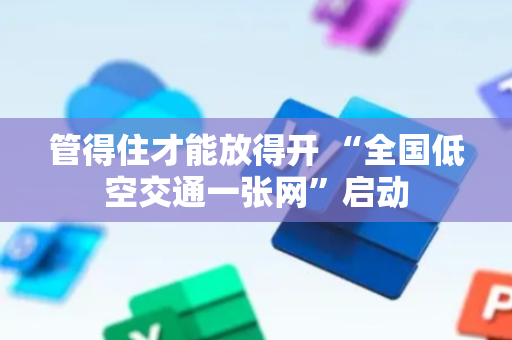 管得住才能放得开 “全国低空交通一张网”启动