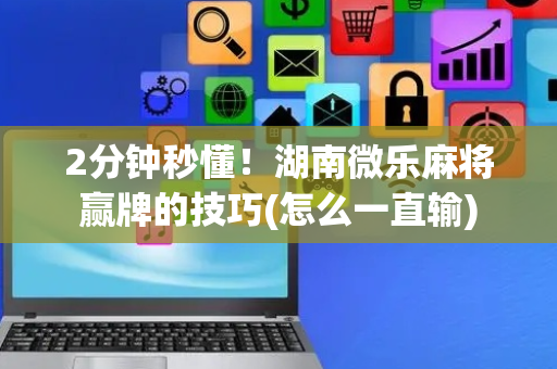 2分钟秒懂！湖南微乐麻将赢牌的技巧(怎么一直输)