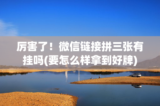 厉害了！微信链接拼三张有挂吗(要怎么样拿到好牌)