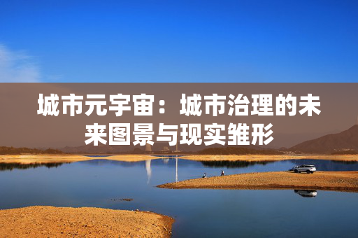 城市元宇宙：城市治理的未来图景与现实雏形