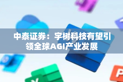 中泰证券：宇树科技有望引领全球AGI产业发展