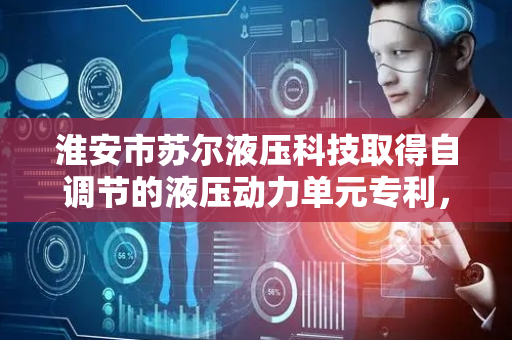 淮安市苏尔液压科技取得自调节的液压动力单元专利，能够提供便捷拆装功能