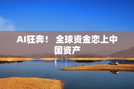 AI狂奔！ 全球资金恋上中国资产