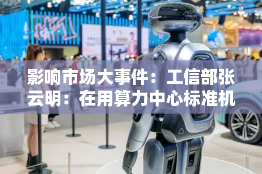 影响市场大事件：工信部张云明：在用算力中心标准机架数超过880万；华为余承东：尊界S800将实现从被动智能到自主智能的全新跃迁