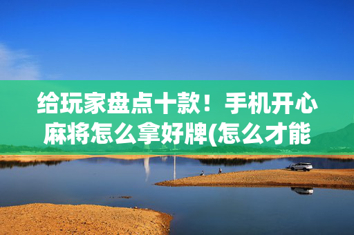 给玩家盘点十款！手机开心麻将怎么拿好牌(怎么才能赢)