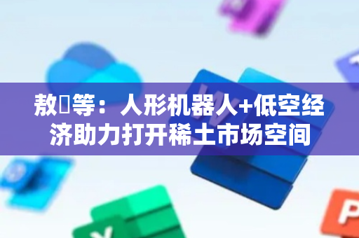 敖翀等：人形机器人+低空经济助力打开稀土市场空间