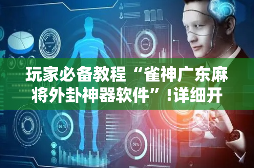玩家必备教程“雀神广东麻将外卦神器软件”!详细开挂教程-抖音