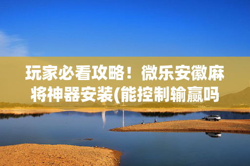 玩家必看攻略！微乐安徽麻将神器安装(能控制输赢吗)
