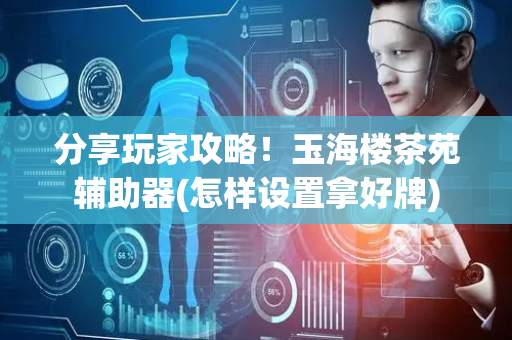 分享玩家攻略！玉海楼茶苑辅助器(怎样设置拿好牌)