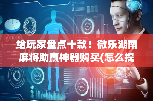 给玩家盘点十款！微乐湖南麻将助赢神器购买(怎么提手拿好牌)