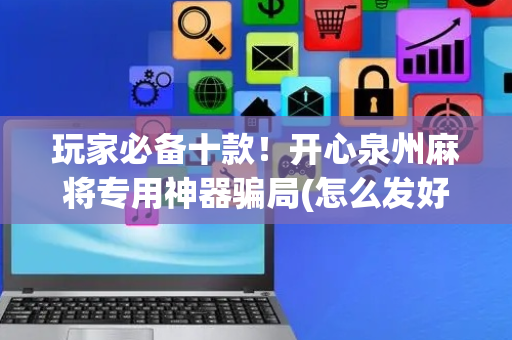 玩家必备十款！开心泉州麻将专用神器骗局(怎么发好牌)