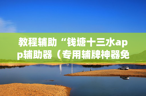 教程辅助“钱塘十三水app辅助器（专用辅牌神器免安装）