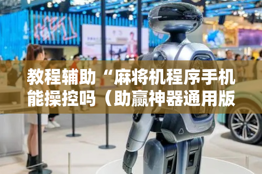 教程辅助“麻将机程序手机能操控吗（助赢神器通用版）